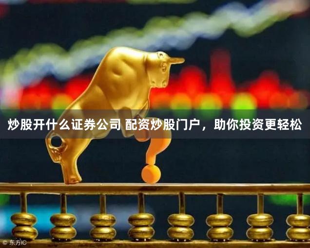 炒股开什么证券公司 配资炒股门户，助你投资更轻松