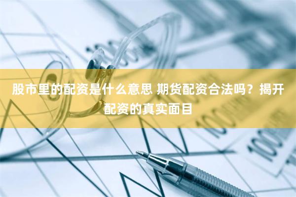 股市里的配资是什么意思 期货配资合法吗？揭开配资的真实面目