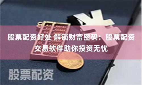 股票配资好处 解锁财富密码：股票配资交易软件助你投资无忧
