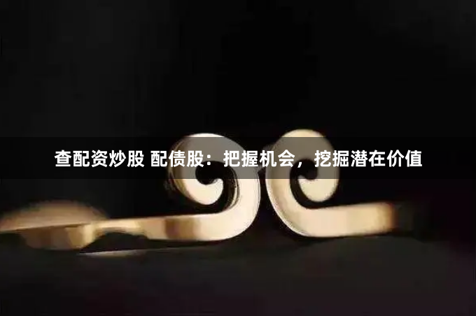 查配资炒股 配债股：把握机会，挖掘潜在价值