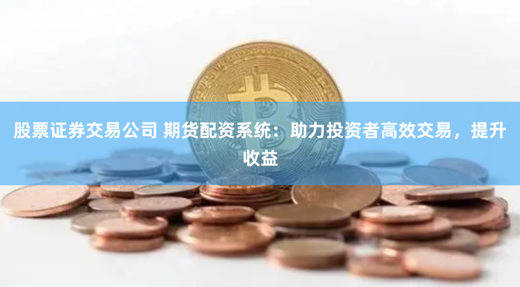 股票证券交易公司 期货配资系统：助力投资者高效交易，提升收益
