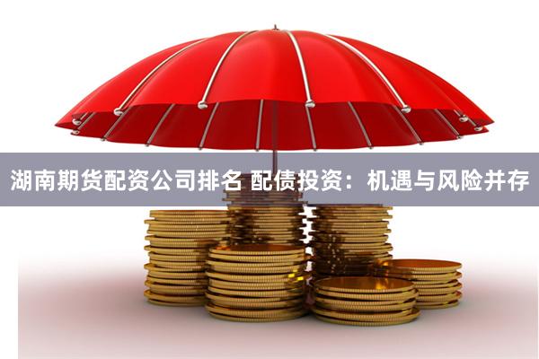 湖南期货配资公司排名 配债投资：机遇与风险并存