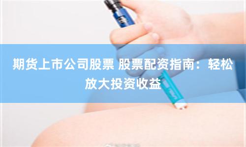 期货上市公司股票 股票配资指南：轻松放大投资收益