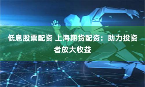 低息股票配资 上海期货配资：助力投资者放大收益