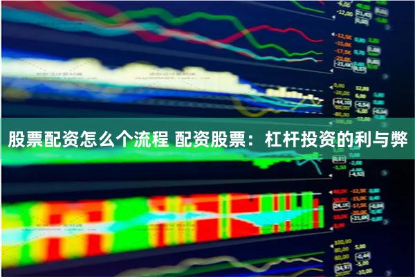 股票配资怎么个流程 配资股票：杠杆投资的利与弊