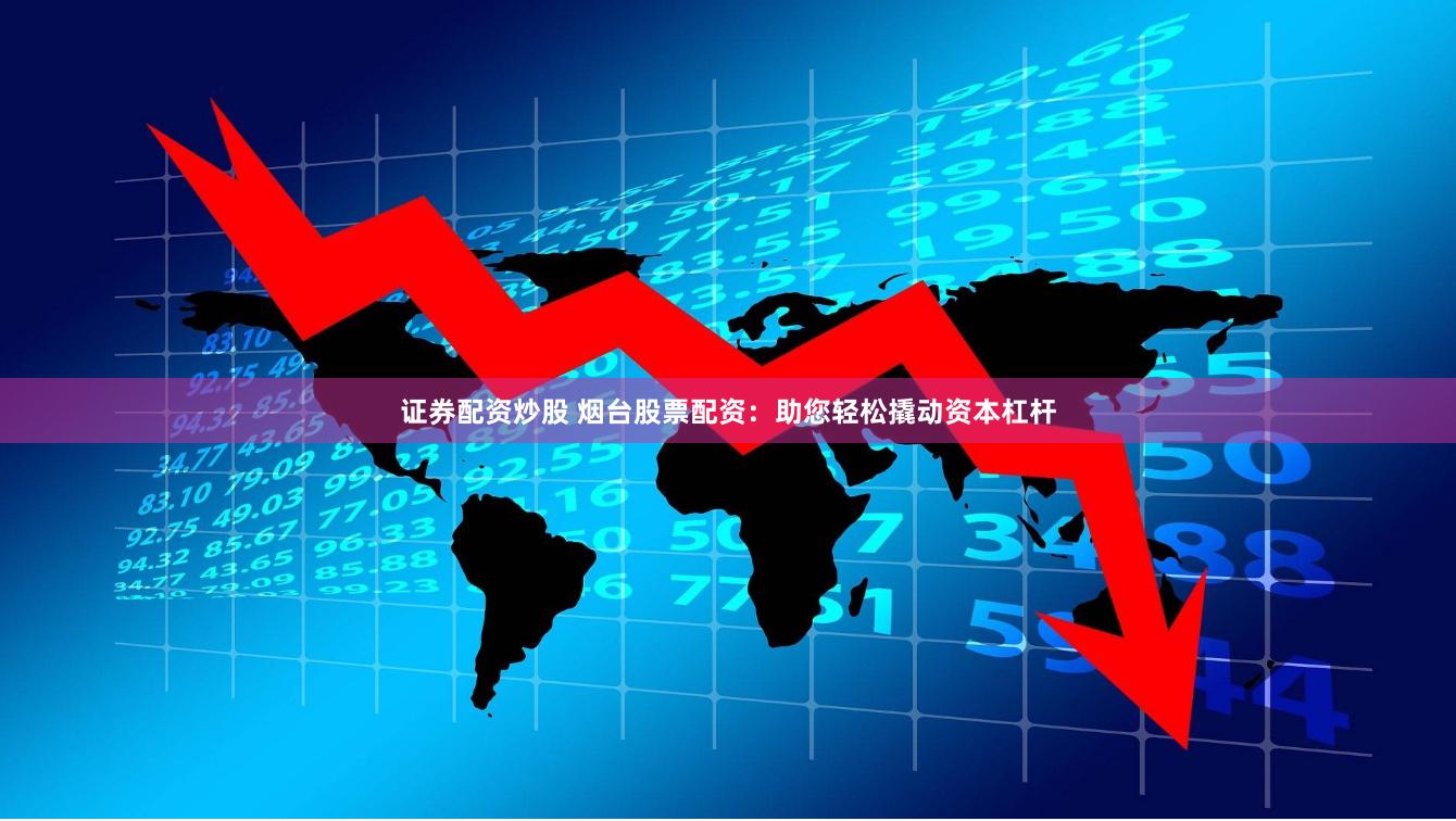 证券配资炒股 烟台股票配资：助您轻松撬动资本杠杆