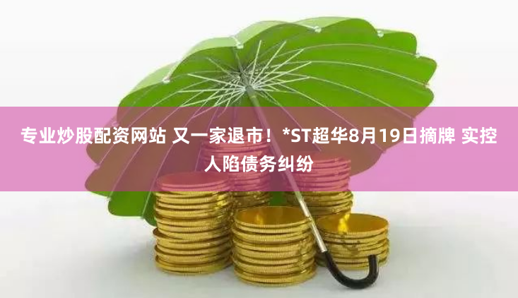 专业炒股配资网站 又一家退市！*ST超华8月19日摘牌 实控人陷债务纠纷