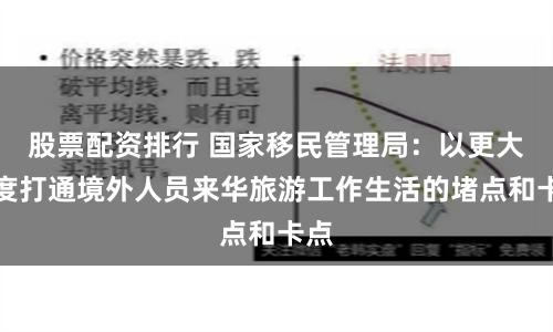 股票配资排行 国家移民管理局：以更大力度打通境外人员来华旅游工作生活的堵点和卡点