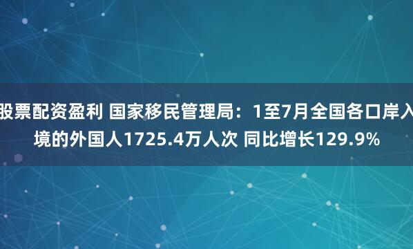 股票配资盈利 国家移民管理局：1至7月全国各口岸入境的外国人1725.4万人次 同比增长129.9%