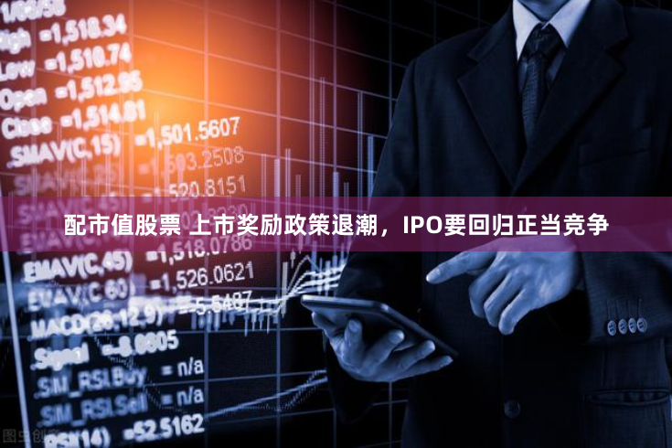 配市值股票 上市奖励政策退潮，IPO要回归正当竞争