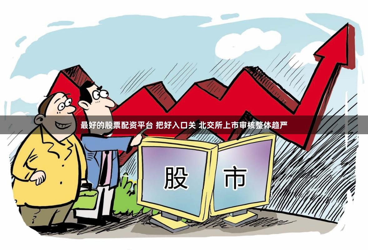最好的股票配资平台 把好入口关 北交所上市审核整体趋严