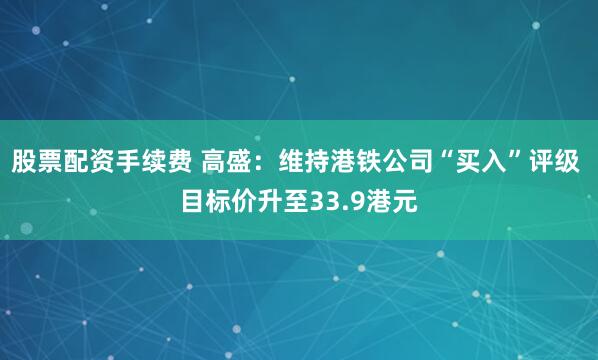 股票配资手续费 高盛：维持港铁公司“买入”评级 目标价升至33.9港元