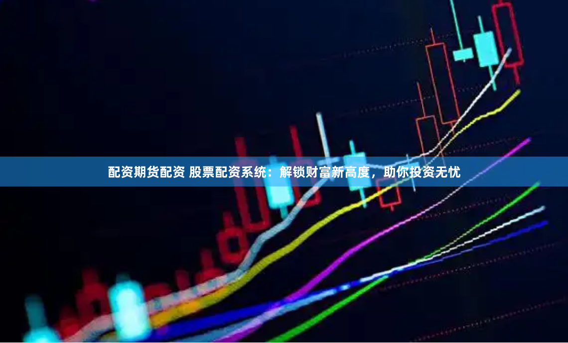 配资期货配资 股票配资系统：解锁财富新高度，助你投资无忧