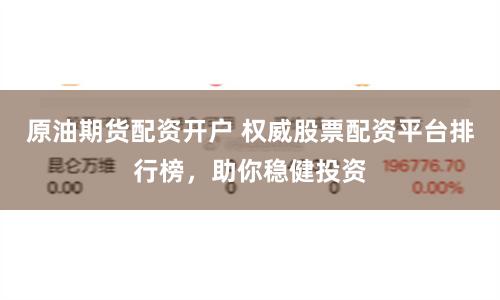 原油期货配资开户 权威股票配资平台排行榜，助你稳健投资