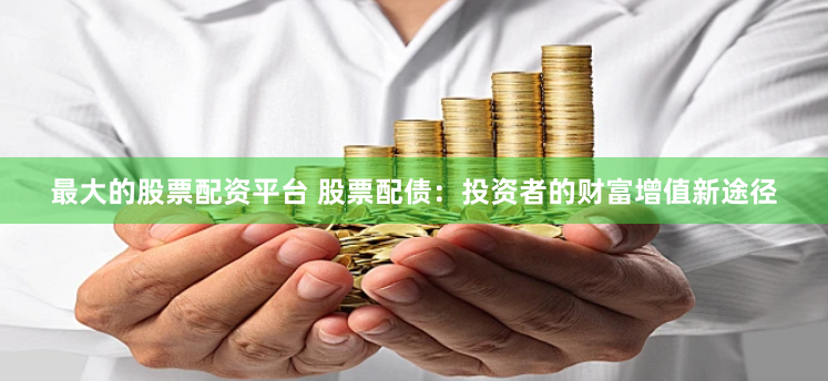 最大的股票配资平台 股票配债：投资者的财富增值新途径