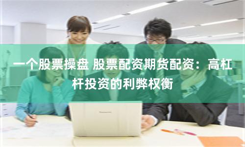 一个股票操盘 股票配资期货配资：高杠杆投资的利弊权衡