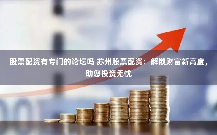 股票配资有专门的论坛吗 苏州股票配资：解锁财富新高度，助您投资无忧