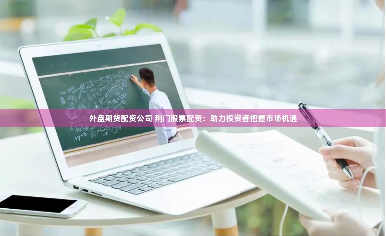 外盘期货配资公司 荆门股票配资：助力投资者把握市场机遇