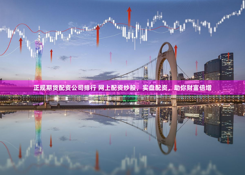 正规期货配资公司排行 网上配资炒股，实盘配资，助你财富倍增