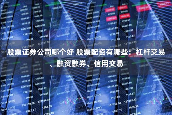 股票证券公司哪个好 股票配资有哪些：杠杆交易、融资融券、信用交易