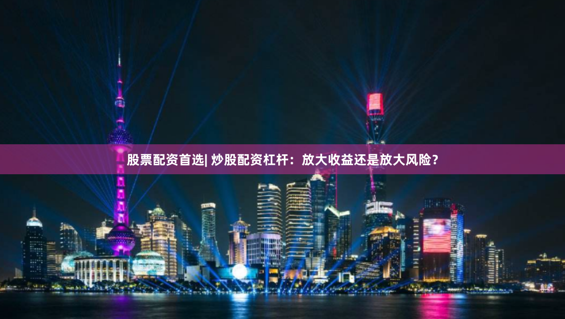 股票配资首选| 炒股配资杠杆：放大收益还是放大风险？