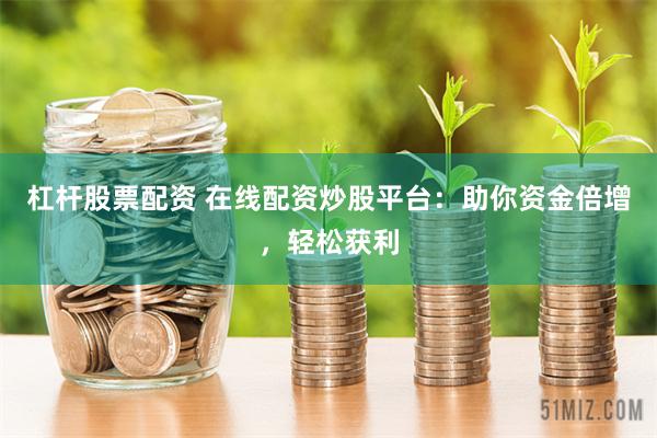 杠杆股票配资 在线配资炒股平台：助你资金倍增，轻松获利