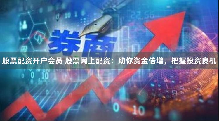 股票配资开户会员 股票网上配资：助你资金倍增，把握投资良机