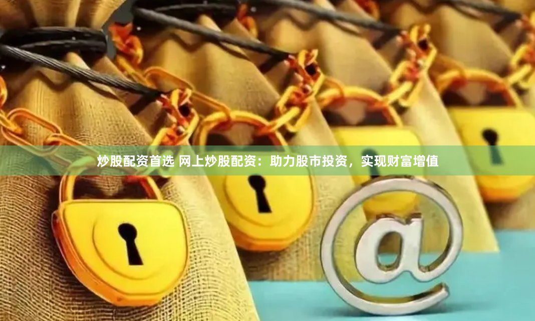 炒股配资首选 网上炒股配资：助力股市投资，实现财富增值