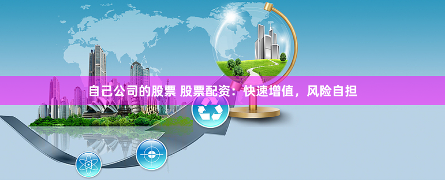 自己公司的股票 股票配资：快速增值，风险自担