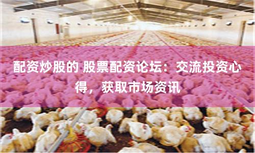 配资炒股的 股票配资论坛：交流投资心得，获取市场资讯