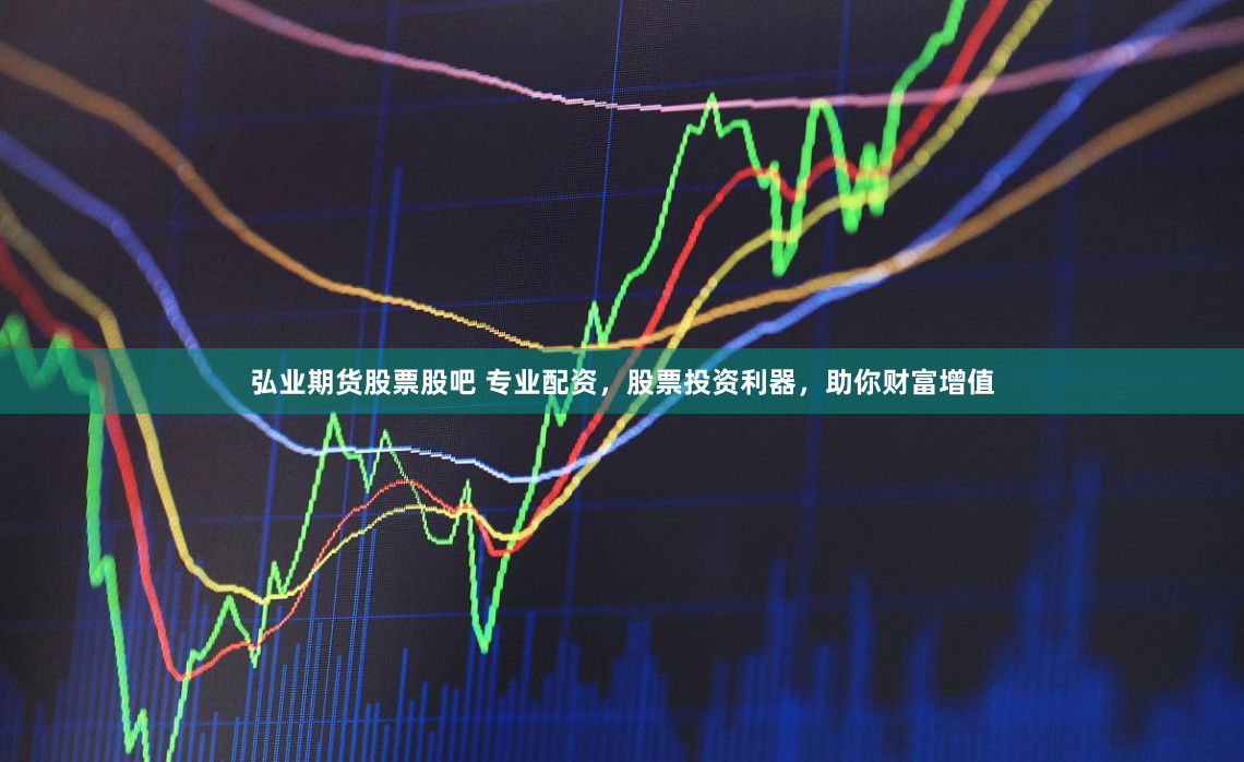 弘业期货股票股吧 专业配资，股票投资利器，助你财富增值