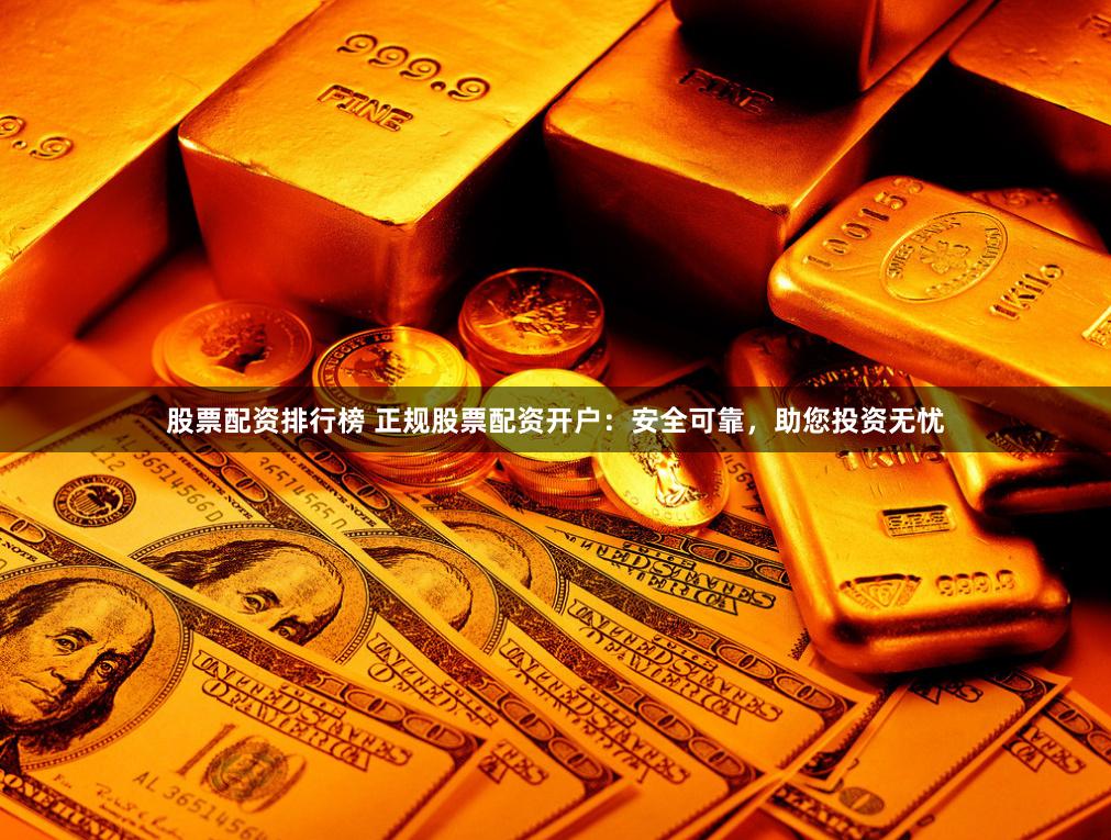 股票配资排行榜 正规股票配资开户：安全可靠，助您投资无忧