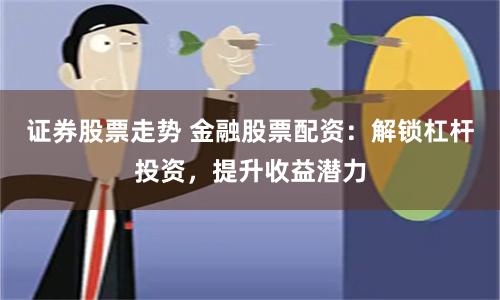 证券股票走势 金融股票配资：解锁杠杆投资，提升收益潜力