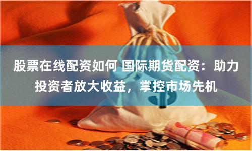 股票在线配资如何 国际期货配资：助力投资者放大收益，掌控市场先机