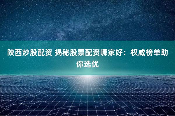 陕西炒股配资 揭秘股票配资哪家好：权威榜单助你选优