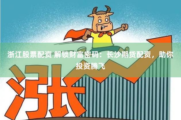 浙江股票配资 解锁财富密码：长沙期货配资，助你投资腾飞