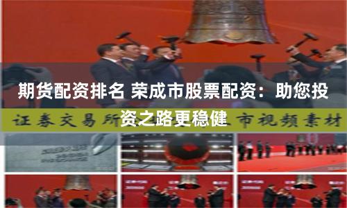 期货配资排名 荣成市股票配资：助您投资之路更稳健