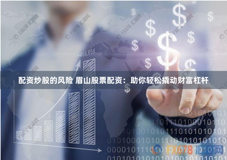 配资炒股的风险 眉山股票配资：助你轻松撬动财富杠杆