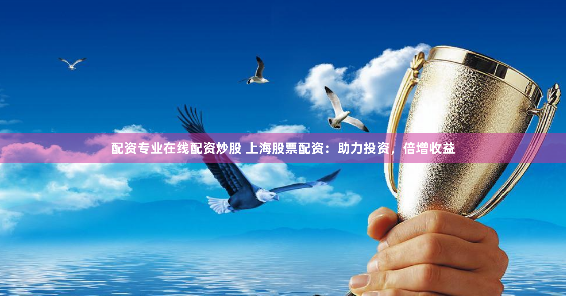 配资专业在线配资炒股 上海股票配资：助力投资，倍增收益