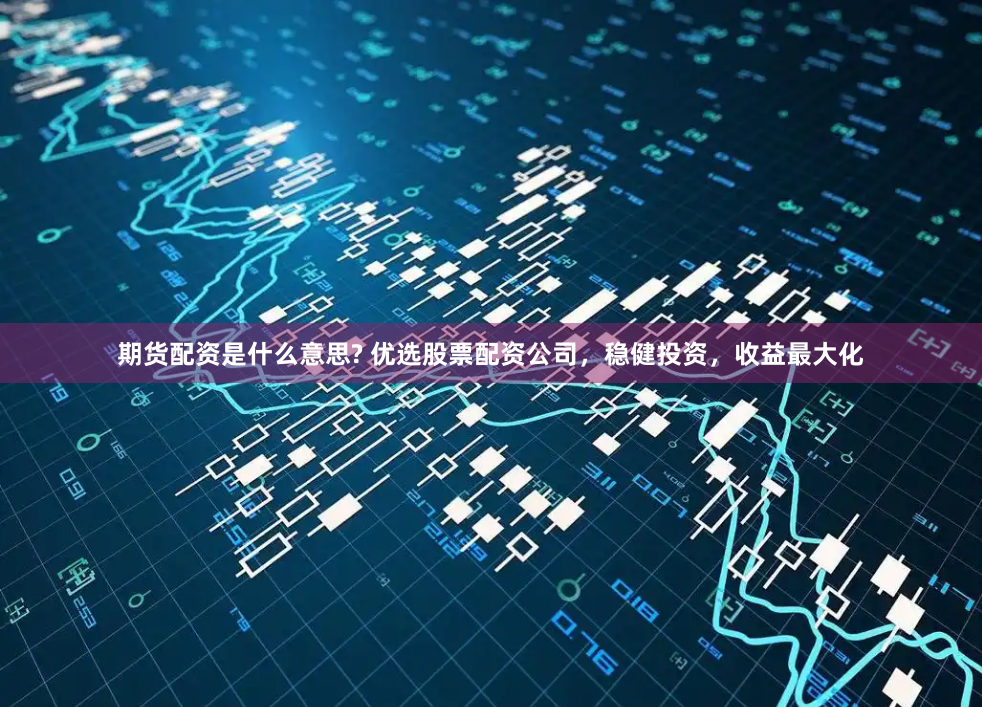 期货配资是什么意思? 优选股票配资公司，稳健投资，收益最大化