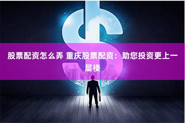 股票配资怎么弄 重庆股票配资：助您投资更上一层楼
