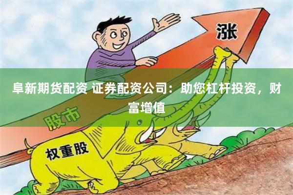阜新期货配资 证券配资公司：助您杠杆投资，财富增值