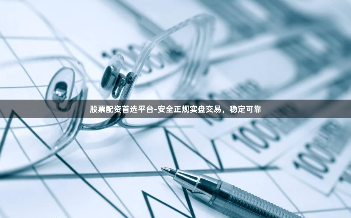 股票配资首选平台-安全正规实盘交易，稳定可靠